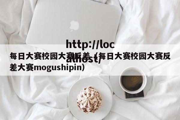 每日大赛校园大赛反差（每日大赛校园大赛反差大赛mogushipin）